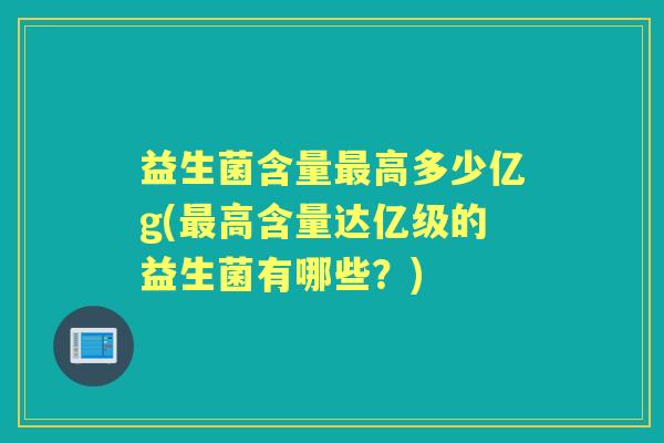 益生菌含量高多少亿g(高含量达亿级的益生菌有哪些?) 益生菌含量高多少亿g(高含量达亿级的益生菌有哪些?)
