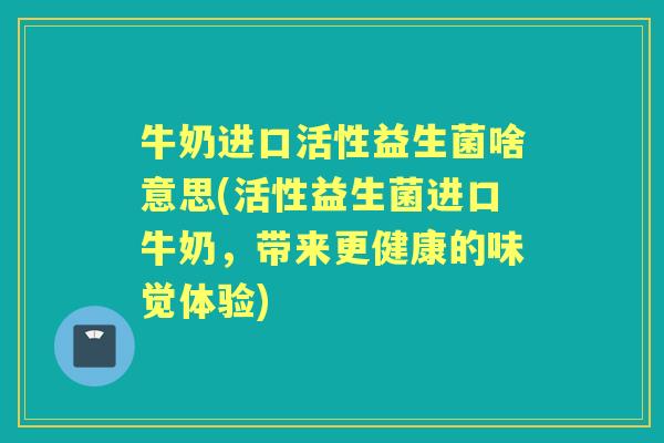 牛奶进口活性益生菌啥意思(活性益生菌进口牛奶，带来更健康的味觉体验)