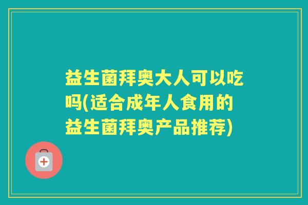 益生菌拜奥大人可以吃吗(适合成年人食用的益生菌拜奥产品推荐) 益生菌拜奥大人可以吃吗(适合成年人食用的益生菌拜奥产品推荐)