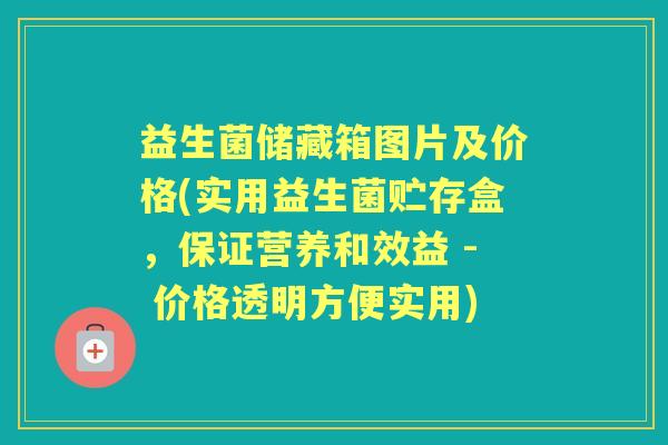 益生菌储藏箱图片及价格(实用益生菌贮存盒,保证营养和效益 - 价格透明方便实用) 益生菌储藏箱图片及价格(实用益生菌贮存盒,保证营养和效益 - 价格透明方便实用)