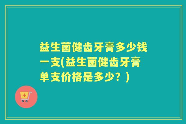 益生菌健齿牙膏多少钱一支(益生菌健齿牙膏单支价格是多少？)