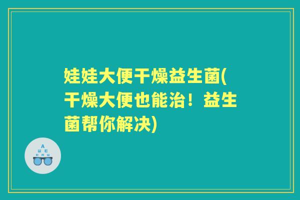 娃娃大便干燥益生菌(干燥大便也能!益生菌帮你解决) 娃娃大便干燥益生菌(干燥大便也能!益生菌帮你解决)