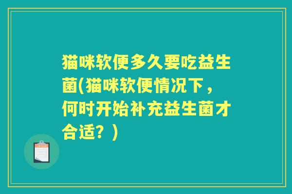 猫咪软便多久要吃益生菌(猫咪软便情况下,何时开始补充益生菌才合适?) 猫咪软便多久要吃益生菌(猫咪软便情况下,何时开始补充益生菌才合适?)