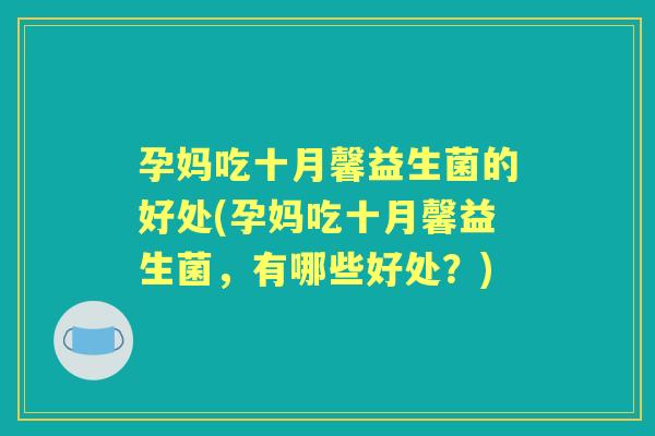 孕妈吃十月馨益生菌的好处(孕妈吃十月馨益生菌,有哪些好处?) 孕妈吃十月馨益生菌的好处(孕妈吃十月馨益生菌,有哪些好处?)