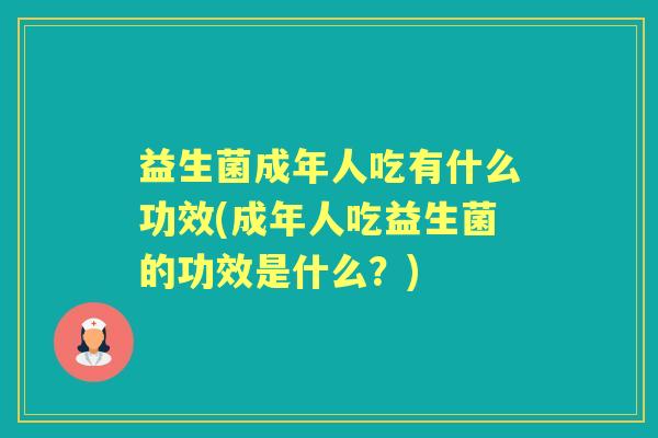 益生菌成年人吃有什么功效(成年人吃益生菌的功效是什么?) 益生菌成年人吃有什么功效(成年人吃益生菌的功效是什么?)