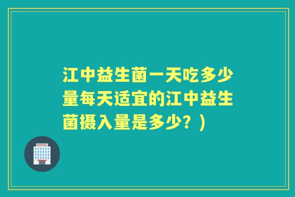 江中益生菌一天吃多少量每天适宜的江中益生菌摄入量是多少？)