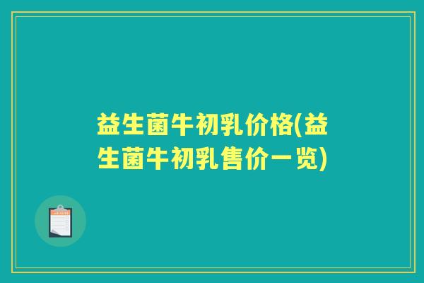 益生菌牛初乳价格(益生菌牛初乳售价一览) 益生菌牛初乳价格(益生菌牛初乳售价一览)