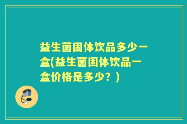 益生菌固体饮品多少一盒(益生菌固体饮品一盒价格是多少?) 益生菌固体饮品多少一盒(益生菌固体饮品一盒价格是多少?)
