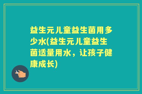 益生元儿童益生菌用多少水(益生元儿童益生菌适量用水，让孩子健康成长)