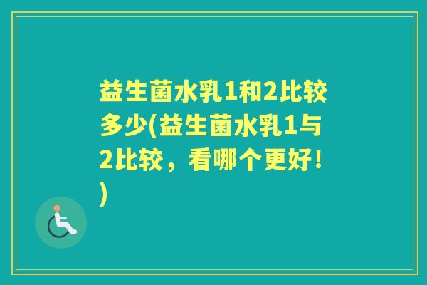 益生菌水乳1和2比较多少(益生菌水乳1与2比较,看哪个更好!) 益生菌水乳1和2比较多少(益生菌水乳1与2比较,看哪个更好!)
