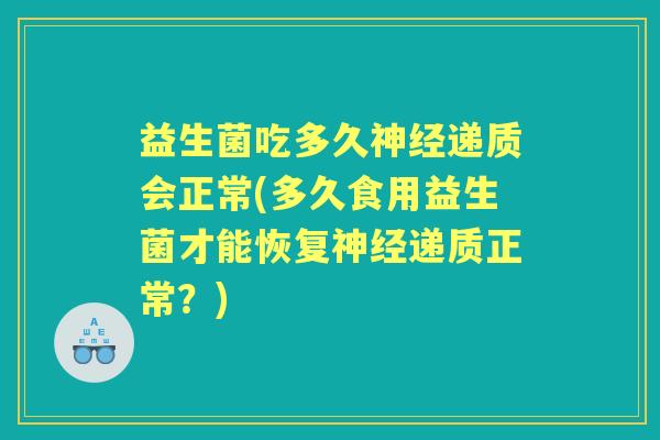 益生菌吃多久递质会正常(多久食用益生菌才能恢复递质正常?) 益生菌吃多久递质会正常(多久食用益生菌才能恢复递质正常?)