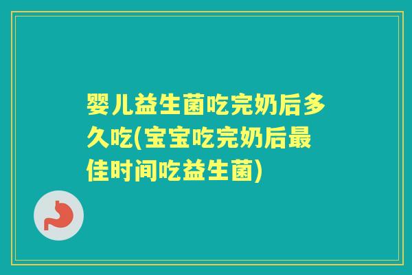 婴儿益生菌吃完奶后多久吃(宝宝吃完奶后佳时间吃益生菌) 婴儿益生菌吃完奶后多久吃(宝宝吃完奶后佳时间吃益生菌)