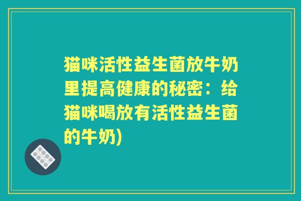 猫咪活性益生菌放牛奶里提高健康的秘密:给猫咪喝放有活性益生菌的牛奶) 猫咪活性益生菌放牛奶里提高健康的秘密:给猫咪喝放有活性益生菌的牛奶)