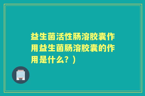 益生菌活性肠溶胶囊作用益生菌肠溶胶囊的作用是什么?) 益生菌活性肠溶胶囊作用益生菌肠溶胶囊的作用是什么?)