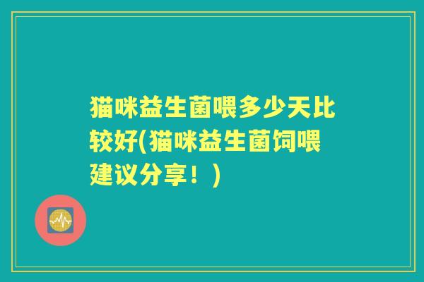 猫咪益生菌喂多少天比较好(猫咪益生菌饲喂建议分享!) 猫咪益生菌喂多少天比较好(猫咪益生菌饲喂建议分享!)