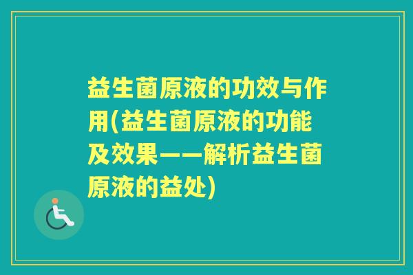 益生菌原液的功效与作用(益生菌原液的功能及效果——解析益生菌原液的益处) 益生菌原液的功效与作用(益生菌原液的功能及效果——解析益生菌原液的益处)