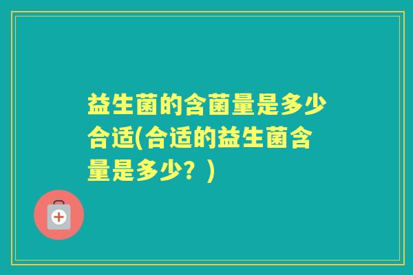益生菌的含菌量是多少合适(合适的益生菌含量是多少?) 益生菌的含菌量是多少合适(合适的益生菌含量是多少?)