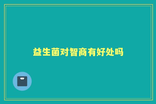 益生菌对智商有好处吗 益生菌对智商有好处吗
