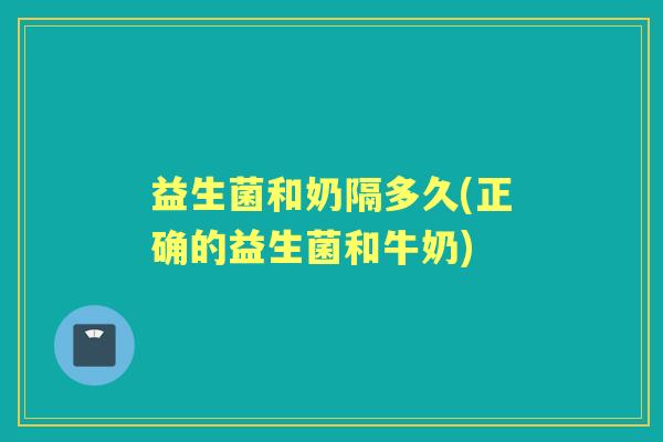 益生菌和奶隔多久(正确的益生菌和牛奶)
