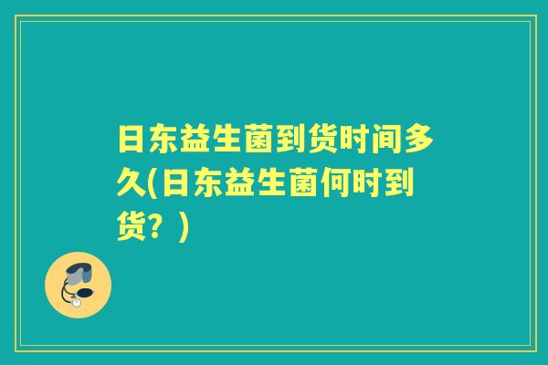 日东益生菌到货时间多久(日东益生菌何时到货?) 日东益生菌到货时间多久(日东益生菌何时到货?)