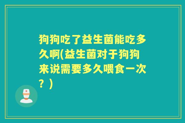 狗狗吃了益生菌能吃多久啊(益生菌对于狗狗来说需要多久喂食一次?) 狗狗吃了益生菌能吃多久啊(益生菌对于狗狗来说需要多久喂食一次?)