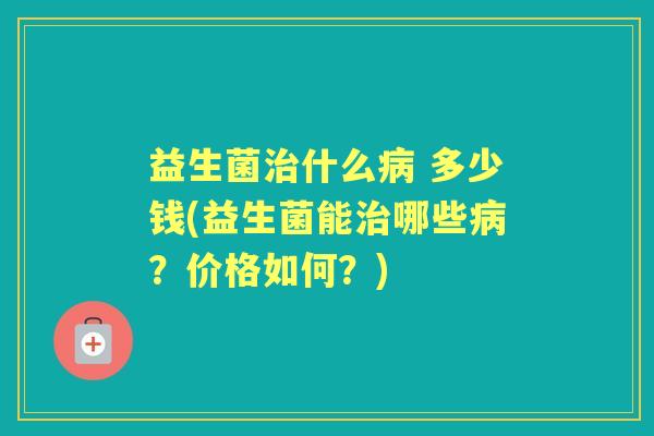 益生菌什么 多少钱(益生菌能哪些?价格如何?) 益生菌什么 多少钱(益生菌能哪些?价格如何?)