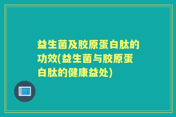 益生菌及胶原蛋白肽的功效(益生菌与胶原蛋白肽的健康益处) 益生菌及胶原蛋白肽的功效(益生菌与胶原蛋白肽的健康益处)