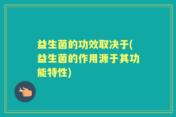 益生菌的功效取决于(益生菌的作用源于其功能特性)
