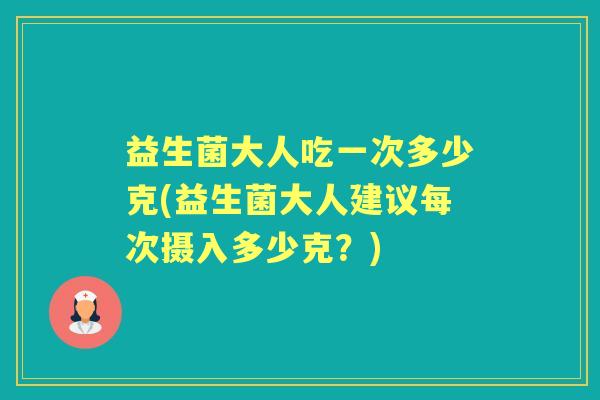益生菌大人吃一次多少克(益生菌大人建议每次摄入多少克?) 益生菌大人吃一次多少克(益生菌大人建议每次摄入多少克?)