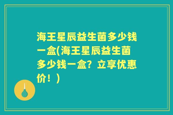 海王星辰益生菌多少钱一盒(海王星辰益生菌多少钱一盒?立享优惠价!) 海王星辰益生菌多少钱一盒(海王星辰益生菌多少钱一盒?立享优惠价!)