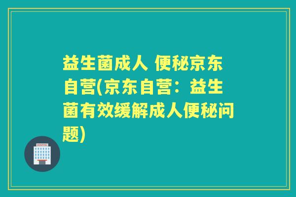 益生菌成人 京东自营(京东自营:益生菌有效缓解成人问题) 益生菌成人 京东自营(京东自营:益生菌有效缓解成人问题)