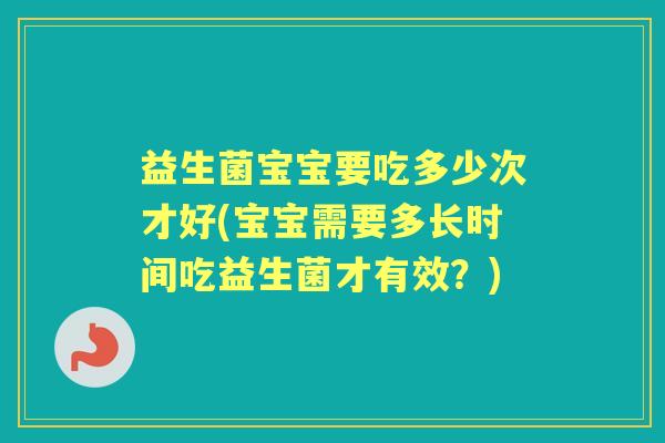 益生菌宝宝要吃多少次才好(宝宝需要多长时间吃益生菌才有效?) 益生菌宝宝要吃多少次才好(宝宝需要多长时间吃益生菌才有效?)