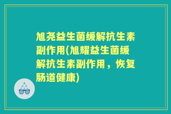 旭尧益生菌缓解抗生素副作用(旭耀益生菌缓解抗生素副作用，恢复肠道健康)