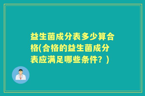 益生菌成分表多少算合格(合格的益生菌成分表应满足哪些条件?) 益生菌成分表多少算合格(合格的益生菌成分表应满足哪些条件?)