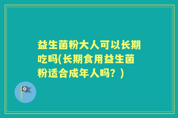 益生菌粉大人可以长期吃吗(长期食用益生菌粉适合成年人吗?) 益生菌粉大人可以长期吃吗(长期食用益生菌粉适合成年人吗?)