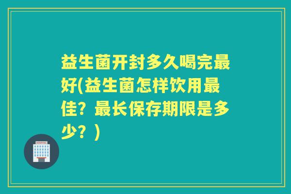益生菌开封多久喝完好(益生菌怎样饮用佳?长保存期限是多少?) 益生菌开封多久喝完好(益生菌怎样饮用佳?长保存期限是多少?)