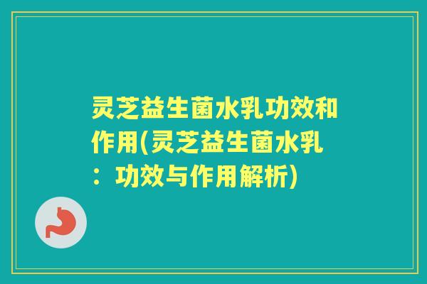 灵芝益生菌水乳功效和作用(灵芝益生菌水乳:功效与作用解析) 灵芝益生菌水乳功效和作用(灵芝益生菌水乳:功效与作用解析)
