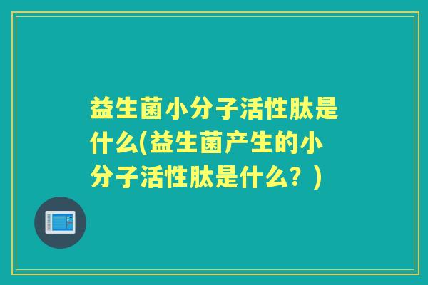 益生菌小分子活性肽是什么(益生菌产生的小分子活性肽是什么?) 益生菌小分子活性肽是什么(益生菌产生的小分子活性肽是什么?)