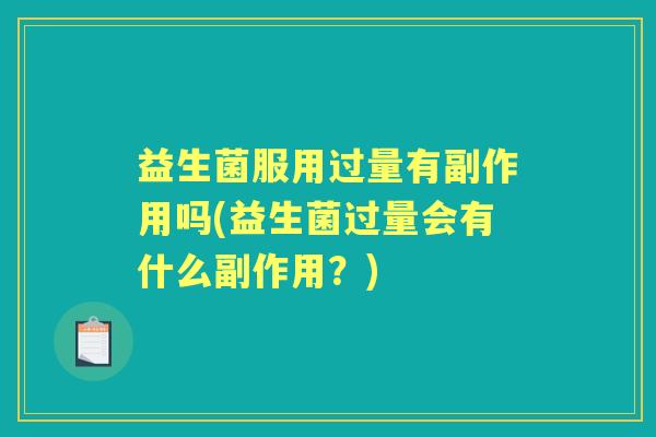 益生菌服用过量有副作用吗(益生菌过量会有什么副作用?) 益生菌服用过量有副作用吗(益生菌过量会有什么副作用?)