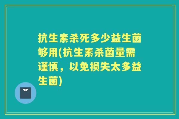 抗生素杀死多少益生菌够用(抗生素杀菌量需谨慎，以免损失太多益生菌)