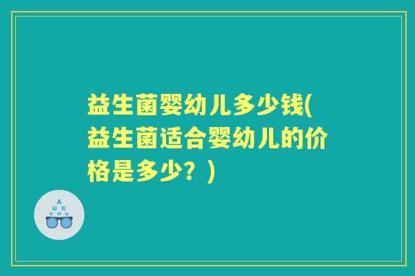 益生菌婴幼儿多少钱(益生菌适合婴幼儿的价格是多少?) 益生菌婴幼儿多少钱(益生菌适合婴幼儿的价格是多少?)