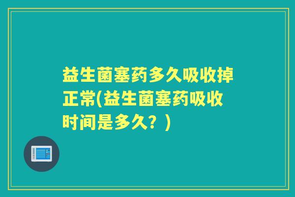 益生菌塞药多久吸收掉正常(益生菌塞药吸收时间是多久?) 益生菌塞药多久吸收掉正常(益生菌塞药吸收时间是多久?)