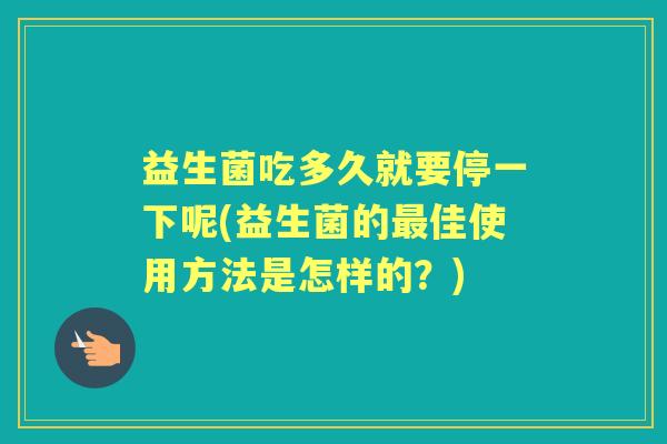 益生菌吃多久就要停一下呢(益生菌的佳使用方法是怎样的?) 益生菌吃多久就要停一下呢(益生菌的佳使用方法是怎样的?)