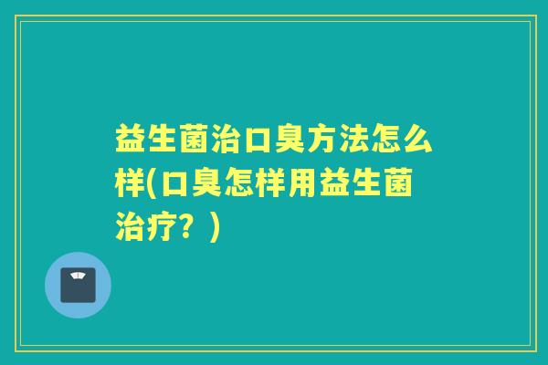 益生菌方法怎么样(怎样用益生菌?) 益生菌方法怎么样(怎样用益生菌?)