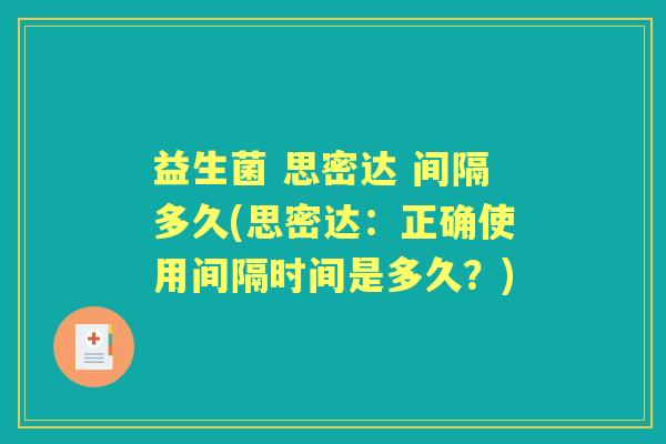 益生菌 思密达 间隔多久(思密达:正确使用间隔时间是多久?) 益生菌 思密达 间隔多久(思密达:正确使用间隔时间是多久?)