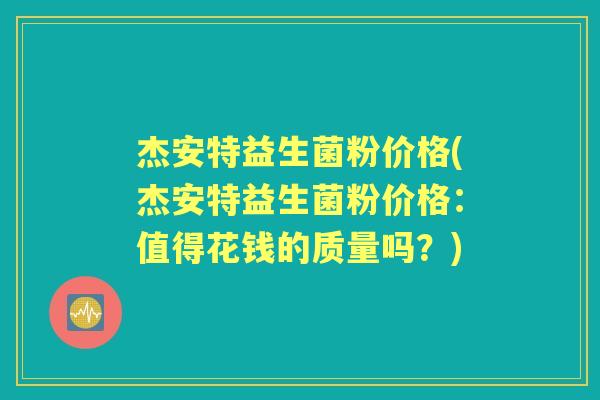 杰安特益生菌粉价格(杰安特益生菌粉价格:值得花钱的质量吗?) 杰安特益生菌粉价格(杰安特益生菌粉价格:值得花钱的质量吗?)