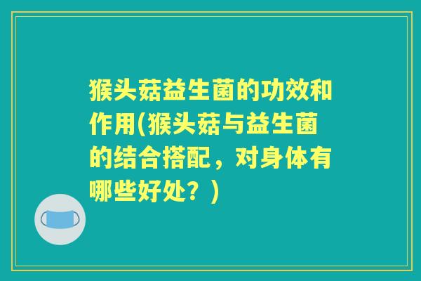 猴头菇益生菌的功效和作用(猴头菇与益生菌的结合搭配,对身体有哪些好处?) 猴头菇益生菌的功效和作用(猴头菇与益生菌的结合搭配,对身体有哪些好处?)