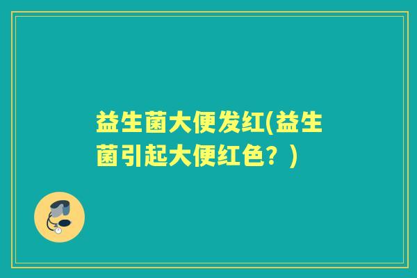 益生菌大便发红(益生菌引起大便红色?) 益生菌大便发红(益生菌引起大便红色?)
