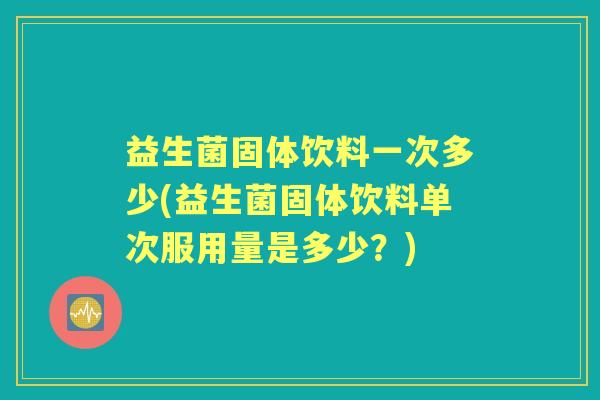 益生菌固体饮料一次多少(益生菌固体饮料单次服用量是多少?) 益生菌固体饮料一次多少(益生菌固体饮料单次服用量是多少?)