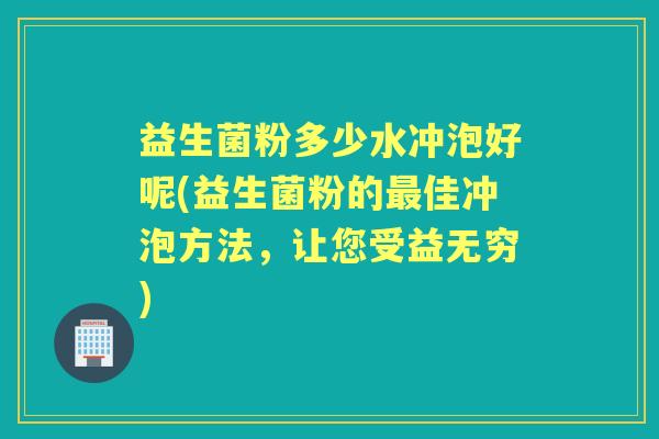 益生菌粉多少水冲泡好呢(益生菌粉的佳冲泡方法,让您受益无穷) 益生菌粉多少水冲泡好呢(益生菌粉的佳冲泡方法,让您受益无穷)